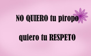 No quiero tu piropo qiero tu respeto